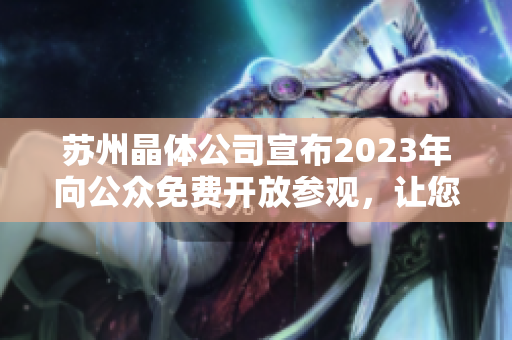 蘇州晶體公司宣布2023年向公眾免費開放參觀，讓您深入了解先進工藝和科技創(chuàng)新！