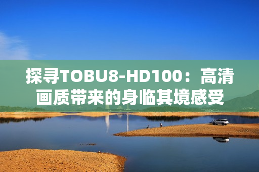 探尋TOBU8-HD100：高清畫質帶來的身臨其境感受