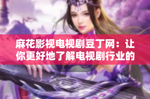 麻花影視電視劇豆丁網：讓你更好地了解電視劇行業(yè)的網站