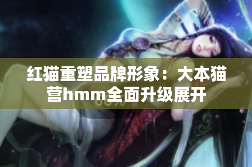 紅貓重塑品牌形象：大本貓營(yíng)hmm全面升級(jí)展開(kāi)