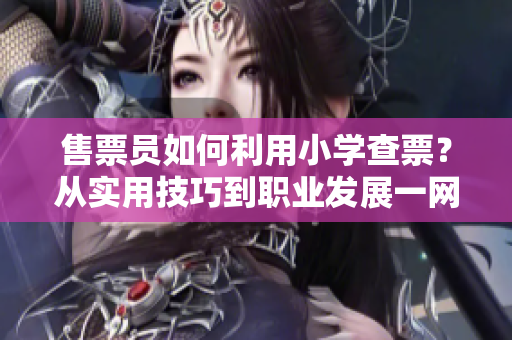 售票員如何利用小學(xué)查票？從實(shí)用技巧到職業(yè)發(fā)展一網(wǎng)打盡