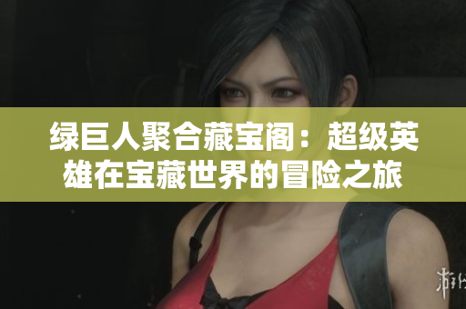綠巨人聚合藏寶閣：超級(jí)英雄在寶藏世界的冒險(xiǎn)之旅