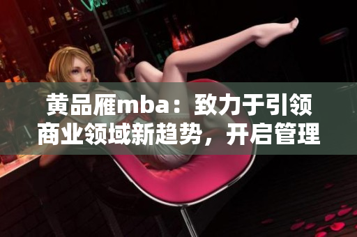 黃品雁mba：致力于引領(lǐng)商業(yè)領(lǐng)域新趨勢(shì)，開啟管理精英之路