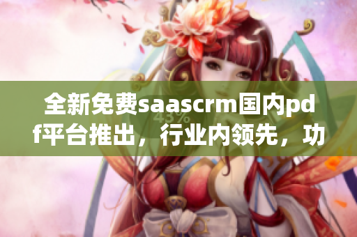 全新免費(fèi)saascrm國(guó)內(nèi)pdf平臺(tái)推出，行業(yè)內(nèi)領(lǐng)先，功能強(qiáng)大