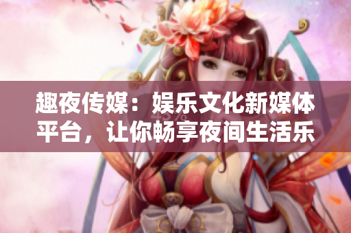 趣夜傳媒：娛樂文化新媒體平臺(tái)，讓你暢享夜間生活樂趣