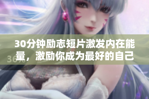 30分鐘勵(lì)志短片激發(fā)內(nèi)在能量，激勵(lì)你成為最好的自己!