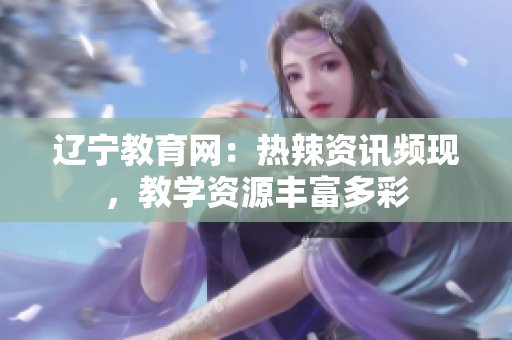 遼寧教育網(wǎng)：熱辣資訊頻現(xiàn)，教學(xué)資源豐富多彩