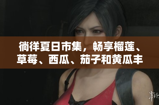 徜徉夏日市集，暢享榴蓮、草莓、西瓜、茄子和黃瓜豐盛滋味