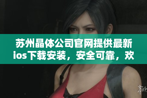 蘇州晶體公司官網(wǎng)提供最新ios下載安裝，安全可靠，歡迎體驗(yàn)！