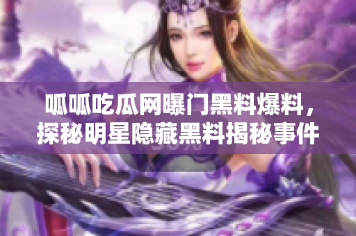 呱呱吃瓜網(wǎng)曝門黑料爆料，探秘明星隱藏黑料揭秘事件