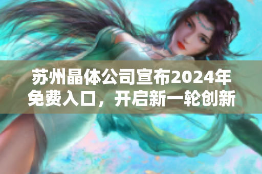 蘇州晶體公司宣布2024年免費(fèi)入口，開(kāi)啟新一輪創(chuàng)新發(fā)展篇章