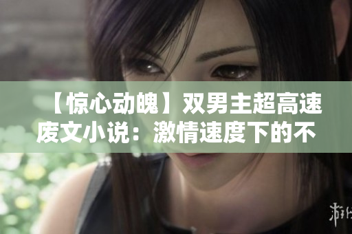 【驚心動(dòng)魄】雙男主超高速?gòu)U文小說(shuō)：激情速度下的不解之謎