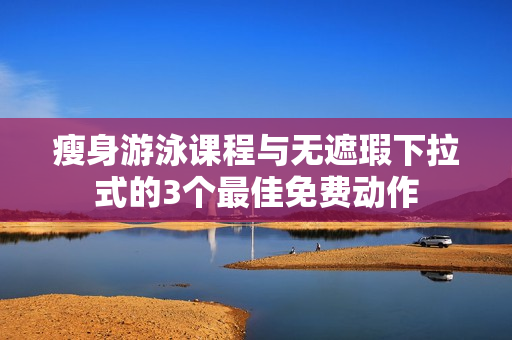 瘦身游泳課程與無(wú)遮瑕下拉式的3個(gè)最佳免費(fèi)動(dòng)作