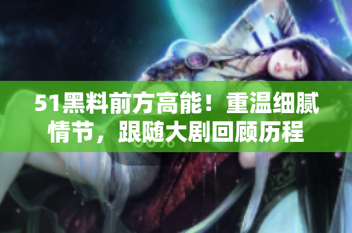 51黑料前方高能！重溫細(xì)膩情節(jié)，跟隨大劇回顧歷程