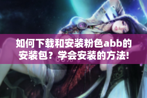如何下載和安裝粉色abb的安裝包？學(xué)會(huì)安裝的方法!