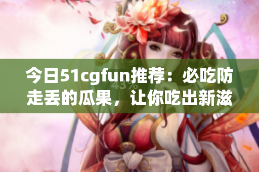 今日51cgfun推薦：必吃防走丟的瓜果，讓你吃出新滋味