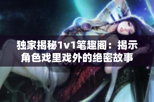 獨(dú)家揭秘1v1筆趣閣：揭示角色戲里戲外的絕密故事
