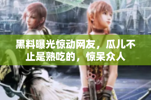 黑料曝光驚動網(wǎng)友，瓜兒不止是熟吃的，驚呆眾人