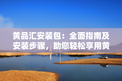 黃品匯安裝包：全面指南及安裝步驟，助您輕松享用黃品匯服務(wù)