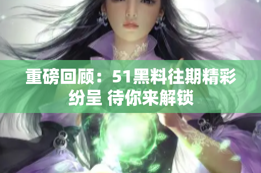 重磅回顧：51黑料往期精彩紛呈 待你來(lái)解鎖