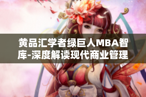 黃品匯學(xué)者綠巨人MBA智庫-深度解讀現(xiàn)代商業(yè)管理趨勢(shì)