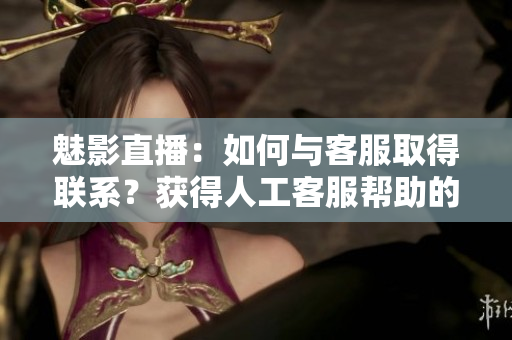 魅影直播：如何與客服取得聯(lián)系？獲得人工客服幫助的詳細(xì)步驟
