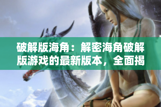 破解版海角：解密海角破解版游戲的最新版本，全面揭秘攻略和玩法技巧