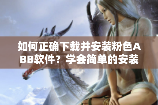 如何正確下載并安裝粉色ABB軟件？學(xué)會(huì)簡(jiǎn)單的安裝步驟！