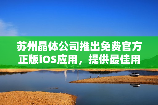 蘇州晶體公司推出免費(fèi)官方正版iOS應(yīng)用，提供最佳用戶體驗(yàn)