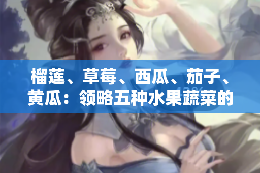 榴蓮、草莓、西瓜、茄子、黃瓜：領(lǐng)略五種水果蔬菜的鮮嫩美味