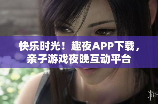 快樂時(shí)光！趣夜APP下載，親子游戲夜晚互動(dòng)平臺(tái)