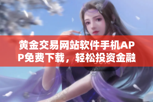 黃金交易網站軟件手機APP免費下載，輕松投資金融市場 - 亞洲領先交易平臺