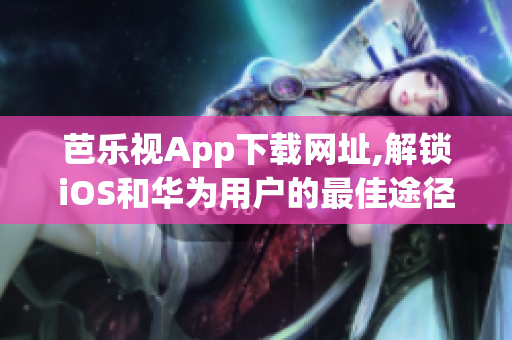 芭樂視App下載網址,解鎖iOS和華為用戶的最佳途徑