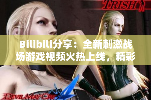 Bilibili分享：全新刺激戰(zhàn)場游戲視頻火熱上線，精彩內(nèi)容不容錯過