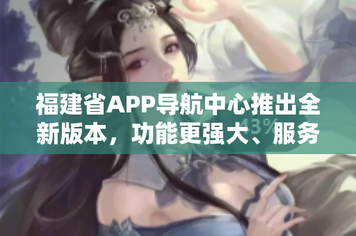 福建省APP導(dǎo)航中心推出全新版本，功能更強(qiáng)大、服務(wù)更便捷