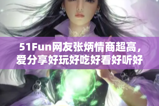 51Fun網(wǎng)友張炳情商超高，愛分享好玩好吃好看好聽好玗