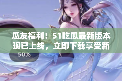 瓜友福利！51吃瓜最新版本現(xiàn)已上線，立即下載享受新功能