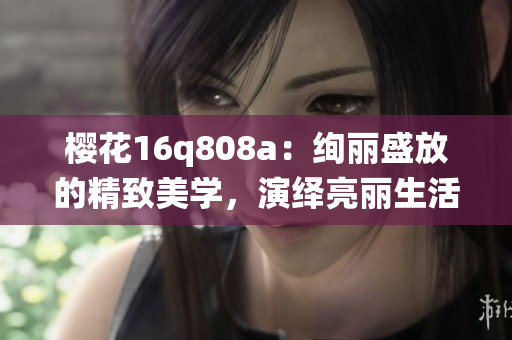 櫻花16q808a：絢麗盛放的精致美學，演繹亮麗生活美學的華美旗艦