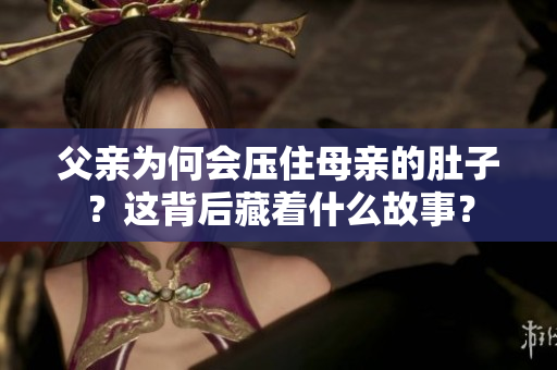 父親為何會壓住母親的肚子？這背后藏著什么故事？