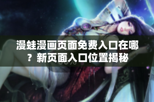 漫蛙漫畫頁面免費入口在哪？新頁面入口位置揭秘