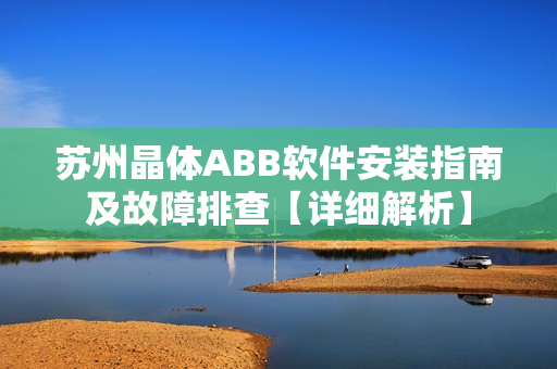 蘇州晶體ABB軟件安裝指南及故障排查【詳細解析】