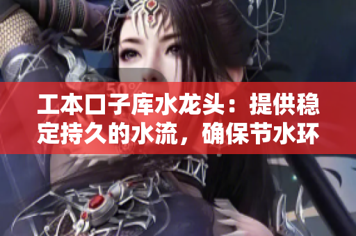 工本口子庫水龍頭：提供穩(wěn)定持久的水流，確保節(jié)水環(huán)保