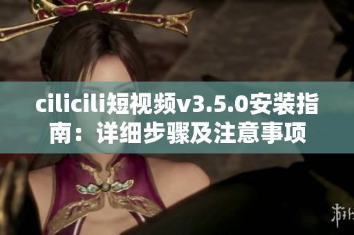 cilicili短視頻v3.5.0安裝指南：詳細(xì)步驟及注意事項(xiàng)