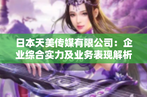 日本天美傳媒有限公司：企業(yè)綜合實力及業(yè)務(wù)表現(xiàn)解析