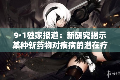 9·1獨家報道：新研究揭示某種新藥物對疾病的潛在療效