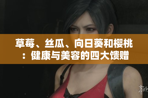 草莓、絲瓜、向日葵和櫻桃：健康與美容的四大饋贈