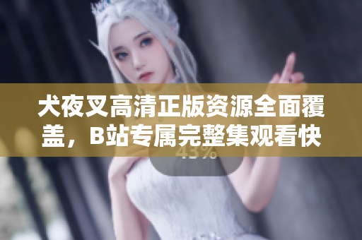 犬夜叉高清正版資源全面覆蓋，B站專屬完整集觀看快速指南