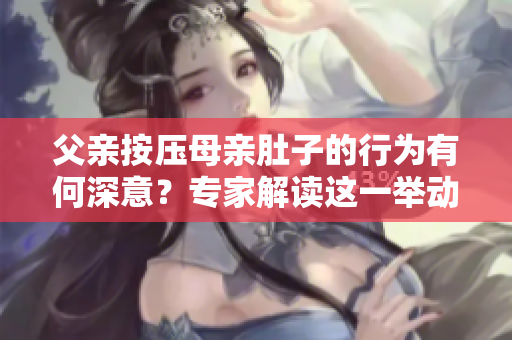 父親按壓母親肚子的行為有何深意？專家解讀這一舉動的內(nèi)在含義