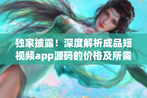獨家披露！深度解析成品短視頻app源碼的價格及所需成本