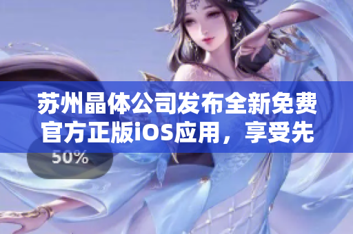蘇州晶體公司發(fā)布全新免費官方正版iOS應用，享受先進技術帶來的無限樂趣